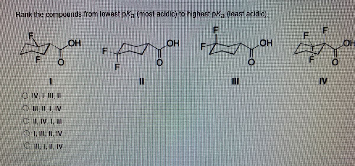 Rank the compounds from lowest pKa (most acidic) to highest pka (least acidic).
F
HOH
HO
HO.
OH
F
%3D
II
IV
ON1, II, I
O II II, I, IV
O1V I, II
OL I, II, IV
