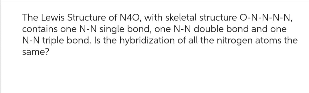 The Lewis Structure of N40, with skeletal structure O-N-N-N-N,
contains one N-N single bond, one N-N double bond and one
N-N triple bond. Is the hybridization of all the nitrogen atoms the
same?