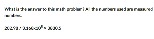 What is the answer to this math problem? All the numbers used are measured
numbers.
202.98 / 3.168x105 x 3830.5

