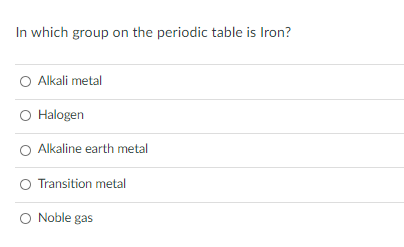 In which group on the periodic table is Iron?
O Alkali metal
O Halogen
O Alkaline earth metal
Transition metal
O Noble gas
