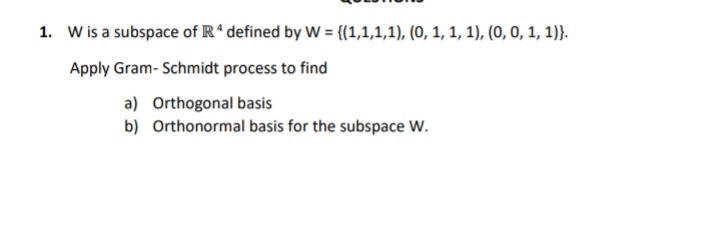 1. W is a subspace of R* defined by W = {(1,1,1,1), (0, 1, 1, 1), (0, 0, 1, 1)}.
Apply Gram- Schmidt process to find
a) Orthogonal basis
b) Orthonormal basis for the subspace W.
