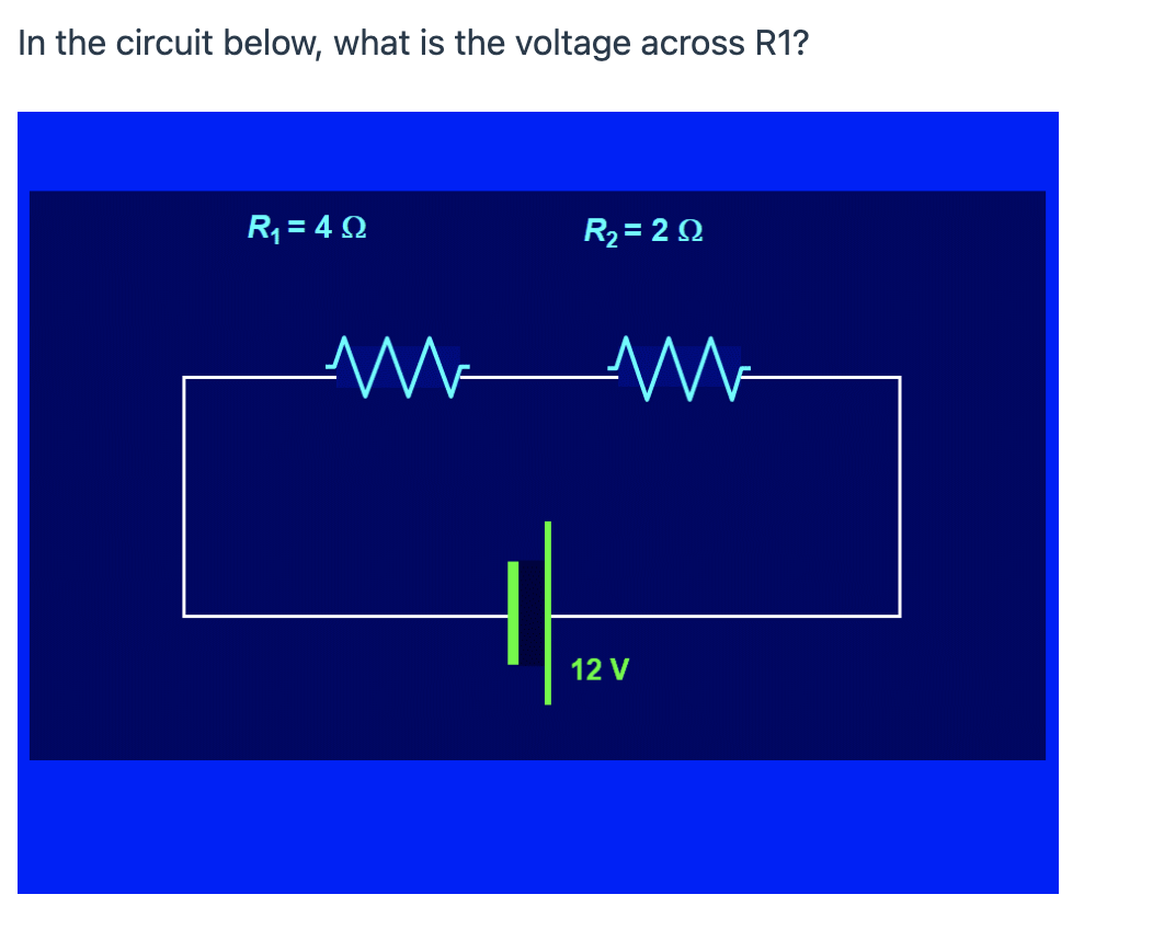 In the circuit below, what is the voltage across R1?
R = 4 Q
R2 = 2 Q
12 V
