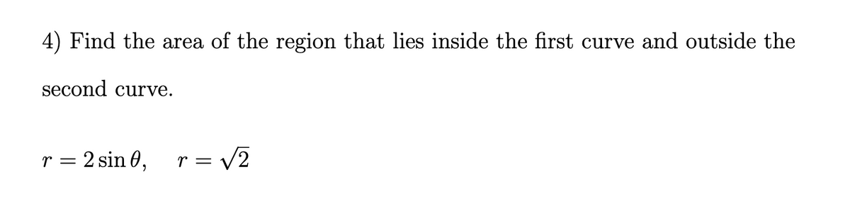 4) Find the area of the region that lies inside the first curve and outside the
second curve.
r = 2 sin 0,
r = V2
