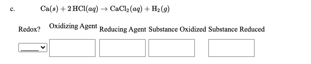 Ca(s) +2 HC1(aq)
CaCl2 (ag) + H2 (9)
c.
Redox? Oxidizing Agent
Reducing Agent Substance Oxidized Substance Reduced
