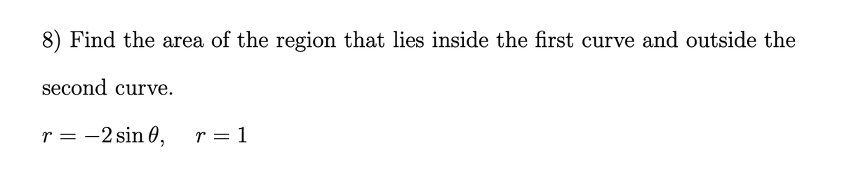 8) Find the area of the region that lies inside the first curve and outside the
second curve.
r = -2 sin 0,
r = 1
