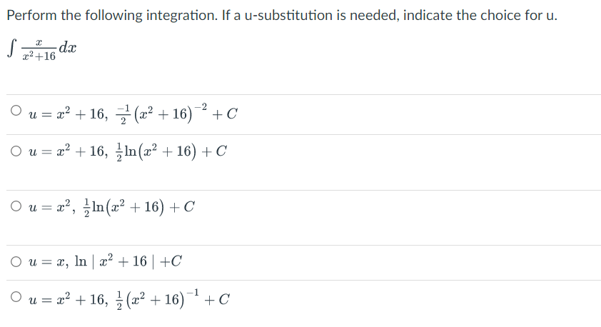 Perform the following integration. If a u-substitution is needed, indicate the choice for u.
x² +16
O u = a? + 16, - (2² + 16)¯ + C
O u = x² + 16, In (x² + 16) + C
O u = x?, In(æ² + 16) + C
O u = x, In x² + 16 | +C
-1
O u = x² + 16, (2² + 16) ¯* + C

