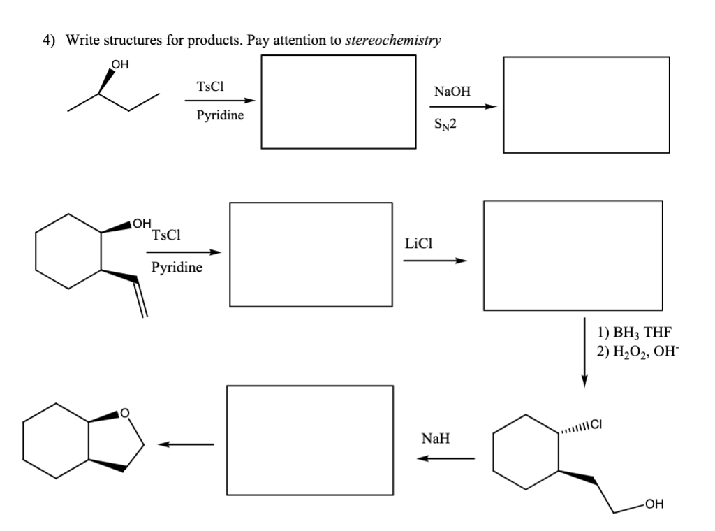 4) Write structures for products. Pay attention to stereochemistry
OH
L
OH
TsC1
Pyridine
TsCl
=+
Pyridine
NaOH
LiCl
SN2
NaH
1) BH3 THF
2) H₂O₂, OH-
||||C/
x
OH