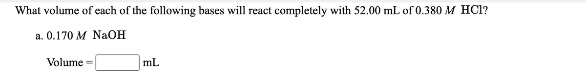 What volume of each of the following bases will react completely with 52.00 mL of 0.380 M HCl?
a. 0.170 M NaOH
Volume
mL
%3D
