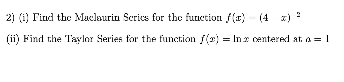 2) (i) Find the Maclaurin Series for the function f(x) = (4 – x)-2
(ii) Find the Taylor Series for the function f(x) = ln x centered at a
1
