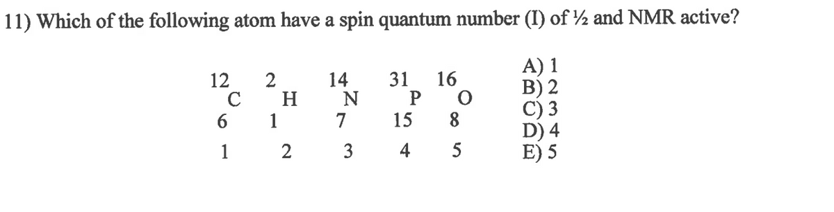 11) Which of the following atom have a spin quantum number (I) of ½ and NMR active?
A) 1
12
2
14
31 16
B) 2
P
C) 3
15
D) 4
4
E) 5
6
с
1
1
H
2
N
7
3
O
8
5