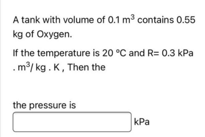 A tank with volume of 0.1 m³ contains 0.55
kg of Oxygen.
If the temperature is 20 °C and R= 0.3 kPa
m³/kg. K, Then the
the pressure is
kPa