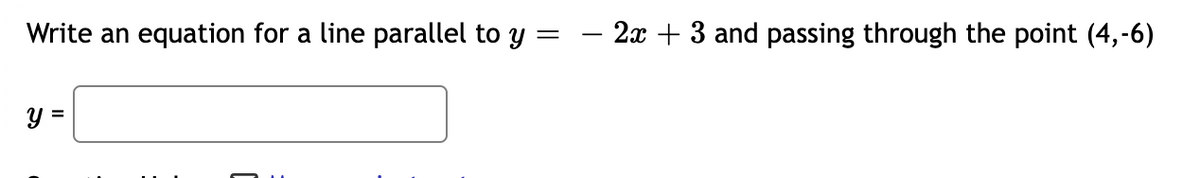 Write an equation for a line parallel to y
=
y =
2x+3 and passing through the point (4,-6)