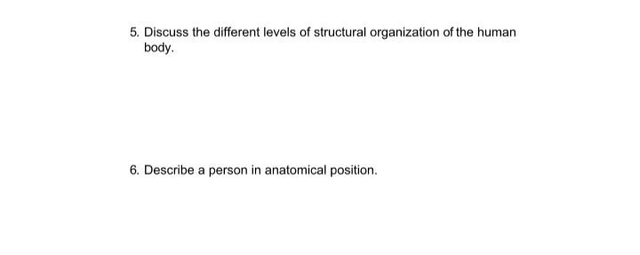 5. Discuss the different levels of structural organization of the human
body.
6. Describe a person in anatomical position.
