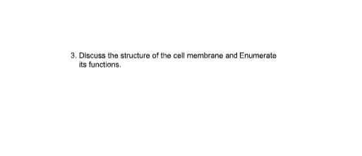 3. Discuss the structure of the cell membrane and Enumerate
its functions.