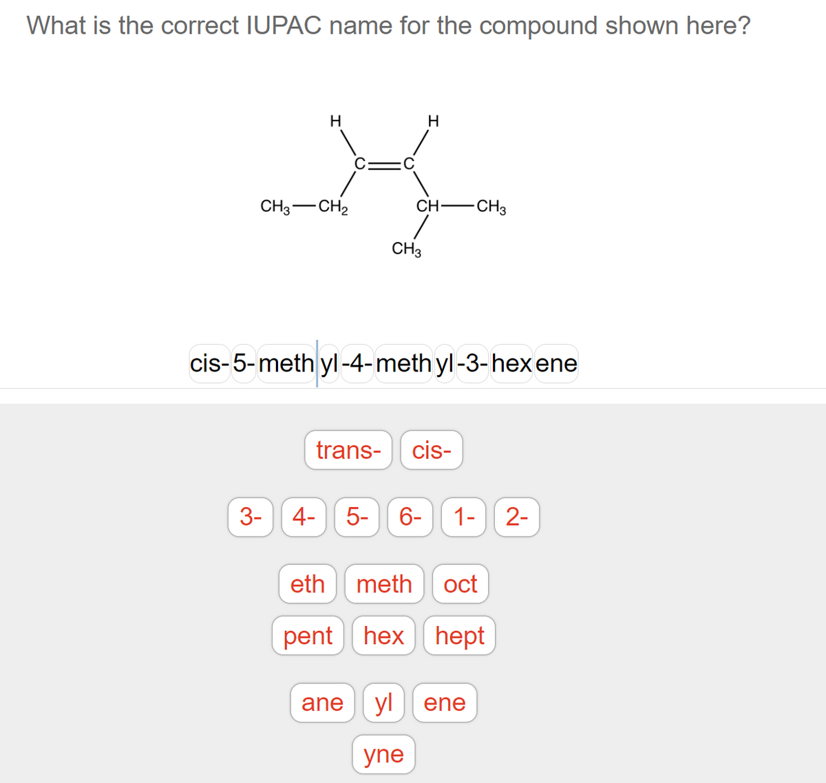What is the correct IUPAC name for the compound shown here?
H
H
-
CH3 CH2
CH
-CH3
CH3
cis-5-methyl-4-methyl-3-hexene
trans- cis-
3- 4-
5- 6- 1- 2-
eth
meth oct
pent hex hept
ane
yl
ene
yne