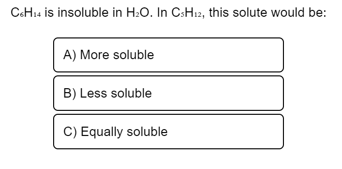 C6H14 is insoluble in H₂O. In C5H₁2, this solute would be:
A) More soluble
B) Less soluble
C) Equally soluble
T