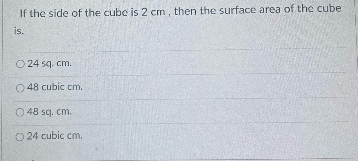 If the side of the cube is 2 cm , then the surface area of the cube
is.
O 24 sq. cm.
O 48 cubic cm.
O 48 sq. cm.
O 24 cubic cm.

