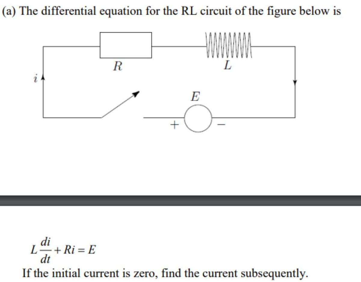 (a) The differential equation for the RL circuit of the figure below is
R
L
i
+
E
di
L+Ri= E
dt
If the initial current is zero, find the current subsequently.