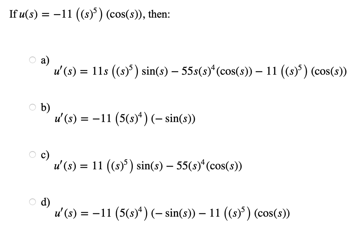 If u(s) = -11 ((s)°) (cos(s)), then:
а)
u' (s) = 11s (s)°) sin(s) – 55s(s)*(cos(s)) – 11 ((s)') (cos(s))
b)
u' (s) = -11 (5(s)*)(- sin(s))
c)
u'(s) = 11 ((s)) sin(s) – 55(s)*(cos(s))
d)
u' (э) 3D —11 (5()") (- sin(s)) — 11 (s)") (сos(s))
