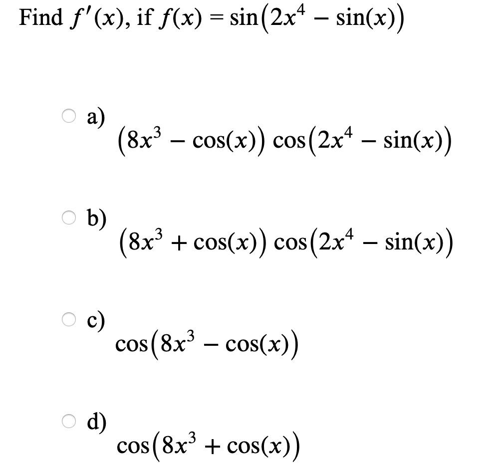 Find f'(x), if f(x) = sin(2x* – sin(x))
O a)
(8x – cos(x)) cos(2x* – sin(x))
O b)
(8x³ + cos(x)) cos(2x* – sin(x))
c)
cos(8x – cos(x)
O d)
cos (8x* + cos(x))
