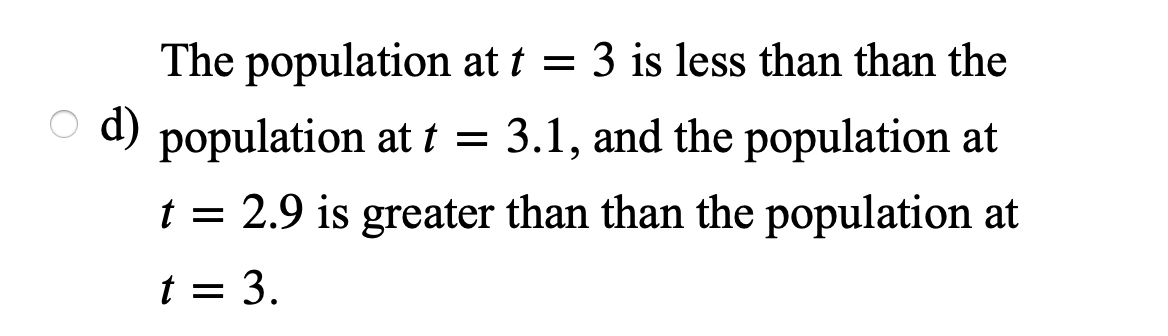 The population at t = 3 is less than than the
O d) population at t = 3.1, and the population at
t = 2.9 is greater than than the population at
t = 3.
