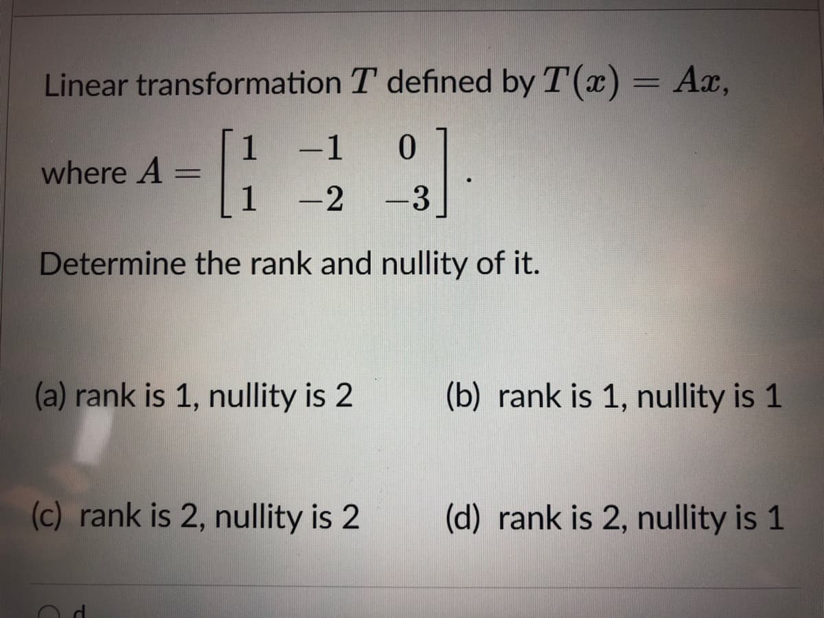 Linear transformation T defined by T(x) = Ax,
1
-1
where A
1
-2
-3
Determine the rank and nullity of it.
(a) rank is 1, nullity is 2
(b) rank is 1, nullity is 1
(c) rank is 2, nullity is 2
(d) rank is 2, nullity is 1
