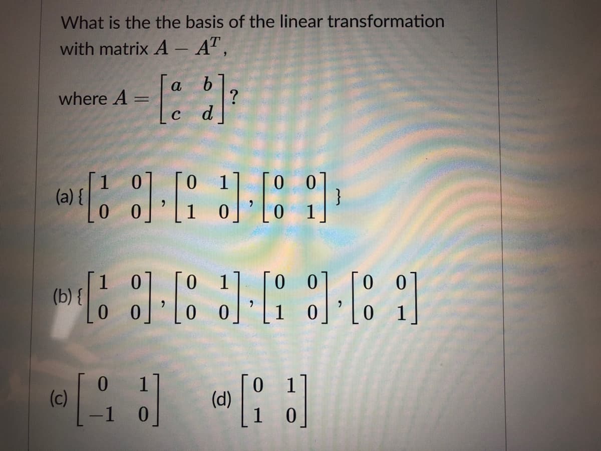 What is the the basis of the linear transformation
with matrix A- A",
a
where A
C
d
1 0
(a) {
}
1
0 1
0 0
0 0
(b) {
0 0
1 0
1
(c)
1
0 1
(d)
1
0.
