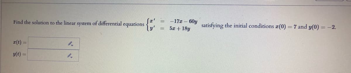 -171 – 60y
5x + 18y
satisfying the initial conditions z(0) = 7 and y(0) = -2.
Find the solution to the linear system of differential equations {,
z(t) =
y(t) =
