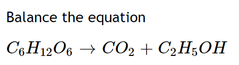 Balance the equation
C6H12O6 →
CO2 + C2H;OH
