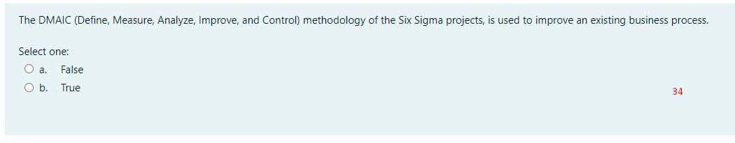 The DMAIC (Define, Measure, Analyze, Improve, and Control) methodology of the Six Sigma projects, is used to improve an existing business process.
Select one:
a.
False
Ob.
True
34
