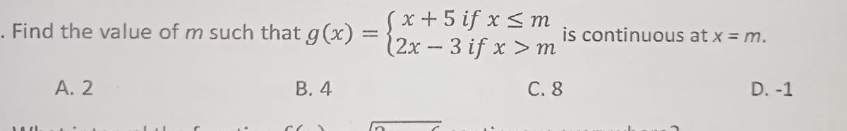 Sx +5 if x < m
2x-3 if x > m
Find the value of m such that g(x)
is continuous at x = m.
А. 2
В. 4
С. 8
D. -1
