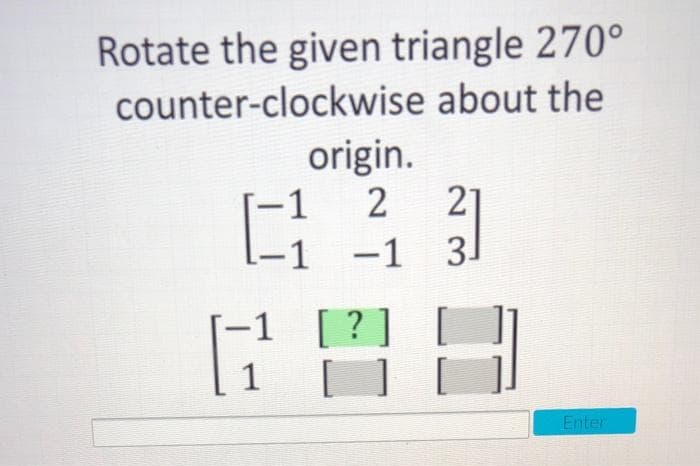 Rotate the given triangle 270°
counter-clockwise about the
origin.
21
-1 3.
-1
2
[ ? ]
1
Enter
