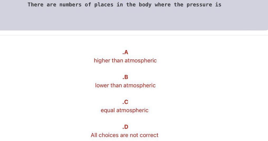 There are numbers of places in the body where the pressure is
.A
higher than atmospheric
.B
lower than atmospheric
.C
equal atmospheric
.D
All choices are not correct
