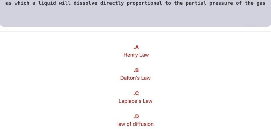 as which a liquid will dissolve directly proportional to the partial pressure of the gas
.A
Henry Law
.B
Dalton's Law
.c
Laplace's Law
.D
law of diffusion
