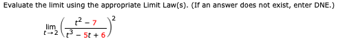 Evaluate the limit using the appropriate Limit Law(s). (If an answer does not exist, enter DNE.)
2
2 -7
lim
t23- 5t + 6.
