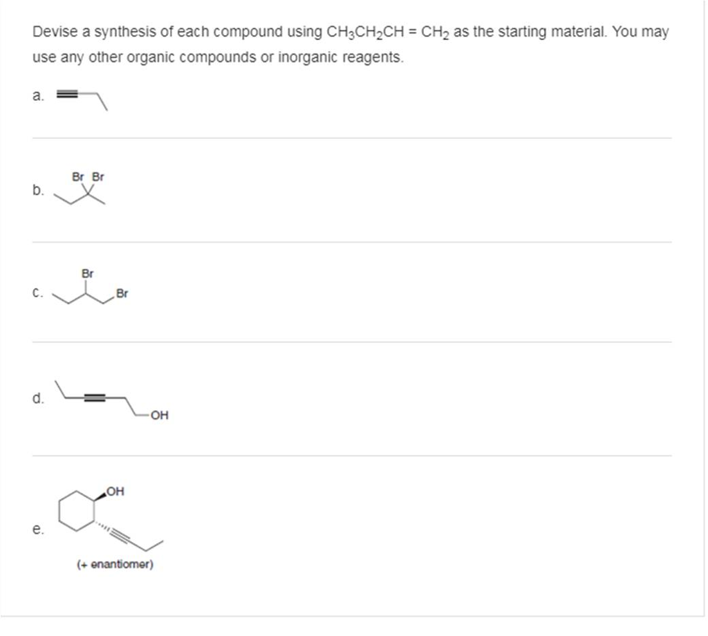 Devise a synthesis of each compound using CH3CH₂CH=CH₂ as the starting material. You may
use any other organic compounds or inorganic reagents.
a.
b.
d.
e.
Br Br
Br
OH
OH
(+ enantiomer)