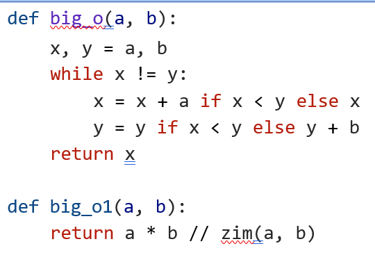 def big o(a, b):
y = a, b
while x != y:
x,
X,
x = x + a if x < y else x
X
y = y if x < y else y + b
return x
def big_o1(a,
b):
return a * b // zim(a, b)