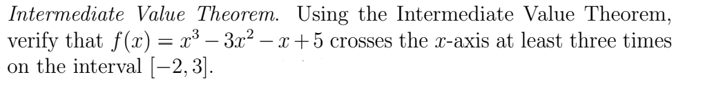 Intermediate Value Theorem. Using the Intermediate Value Theorem,
verify that f(x) = x³ − 3x² − x + 5 crosses the x-axis at least three times
on the interval [−2, 3].