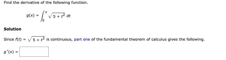 g(x) =
Find the derivative of the following function.
x,
- /V5+? dt
Solution
Since f(t) = V5 + t2 is continuous, part one of the fundamental theorem of calculus gives the following.
g'(x) =
