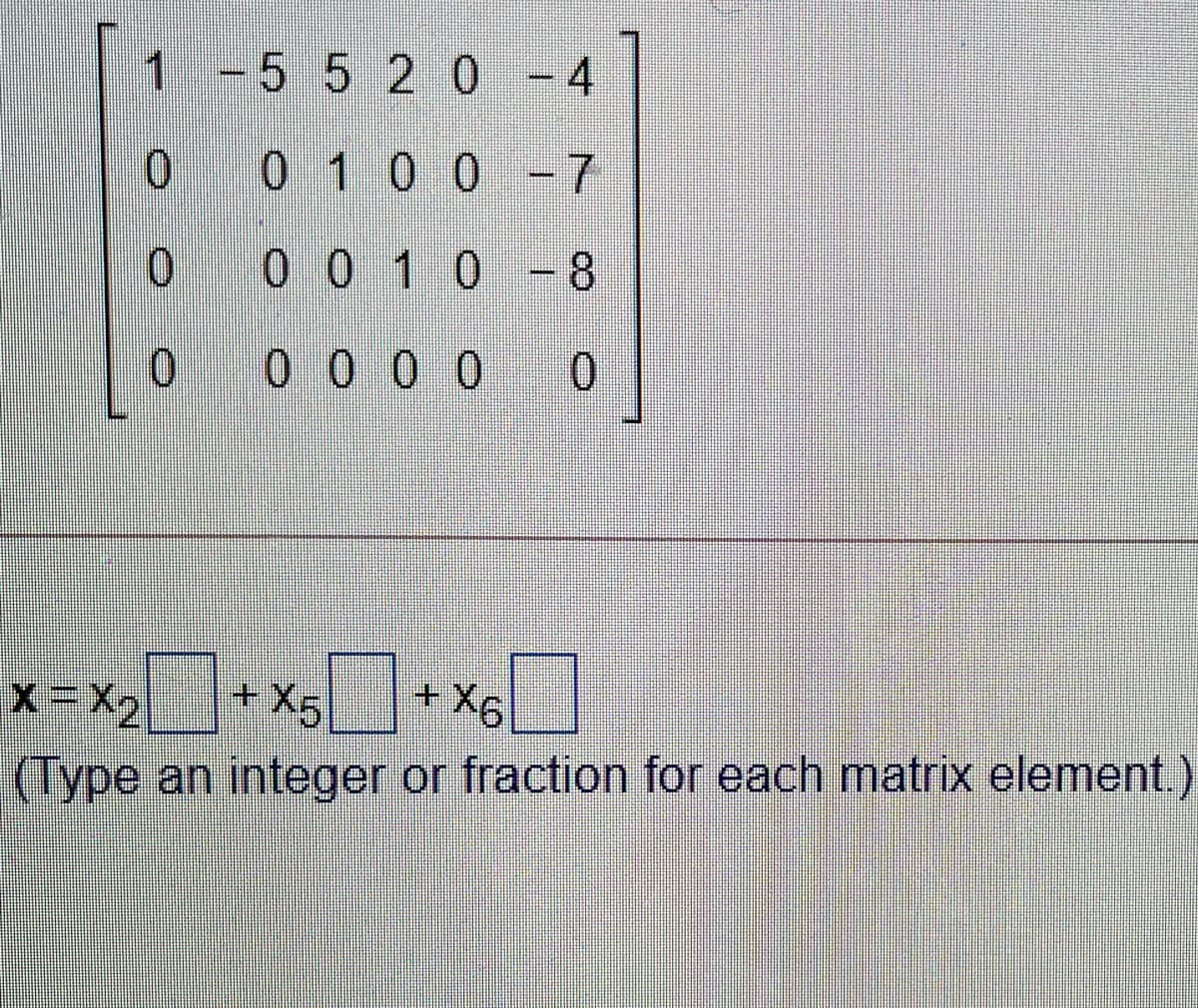 1-5 5 2 0 - 4
0.
0 100 -7
0 0 10 -8
0 0 0 0 0
+X5
(Type an integer or fraction for each matrix element.)
