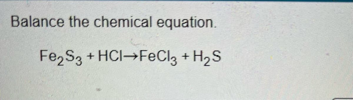 Balance the chemical equation.
Fe,S3 + HCI→FeCl3 + H2S
