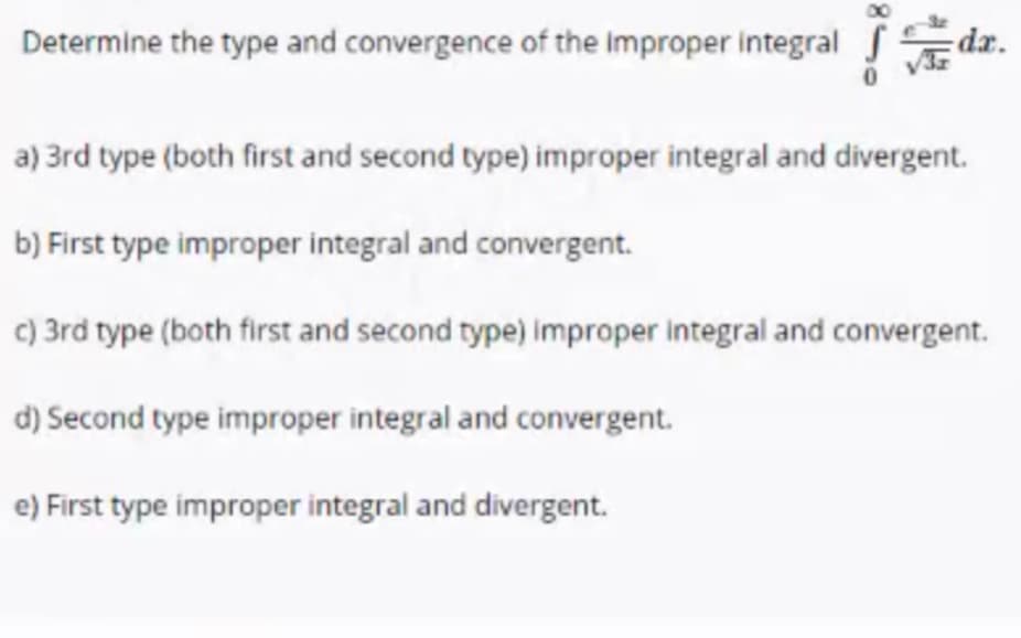 Determine the type and convergence of the Improper integral
a) 3rd type (both first and second type) improper integral and divergent.
b) First type improper integral and convergent.
c) 3rd type (both first and second type) improper integral and convergent.
d) Second type improper integral and convergent.
e) First type improper integral and divergent.
