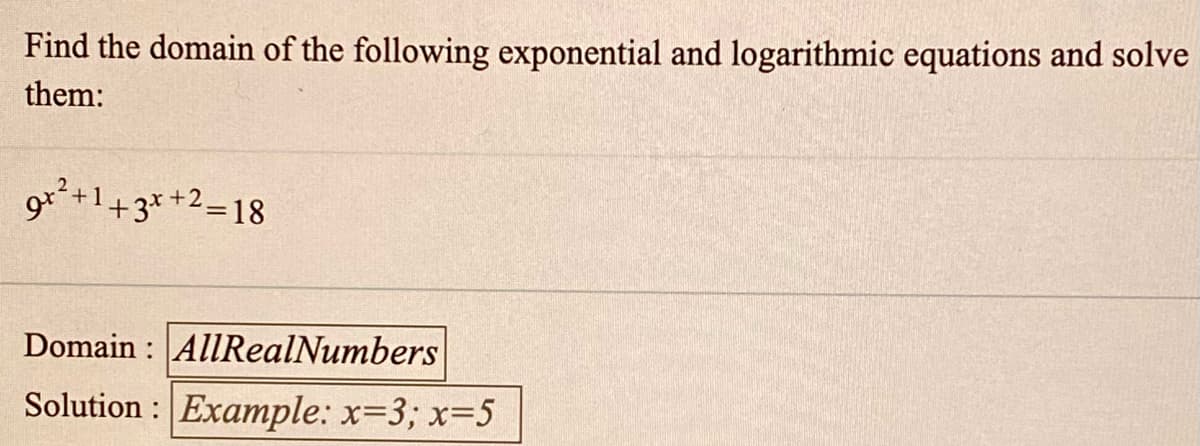 Find the domain of the following exponential and logarithmic equations and solve
them:
9**+1+3*+2=18
Domain : AllRealNumbers
Solution : Example: x=3; x=5
