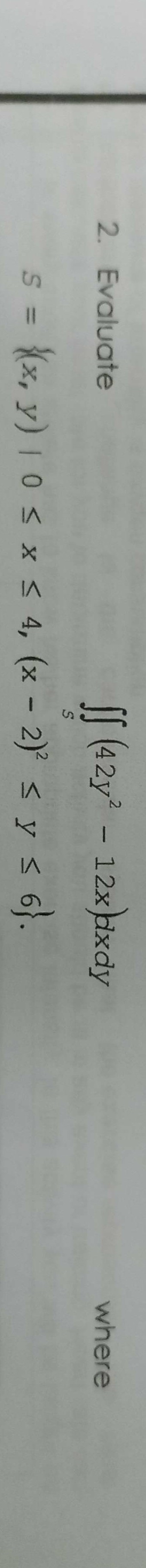 [ (42y- 12xbxdy
2. Evaluate
where
s = {x, y) | 0 sx s 4, (x - 2) s y s 6}.
