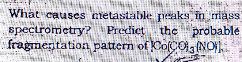 What causes metastable peaks in 'mass
spectrometry?
fragmentation pattern of CoCO), (NO]
Predict the probable
