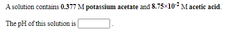 A solution contains 0.377 M potassium acetate and 8.75x10- M acetic acid.
The pH of this solution is
