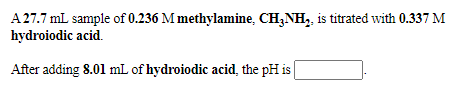 A27.7 mL sample of 0.236 M methylamine, CH;NH, is titrated with 0.337 M
hydroiodic acid.
After adding 8.01 mL of hydroiodic acid, the pH is
