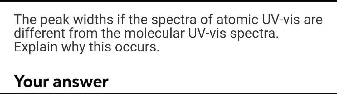 The peak widths if the spectra of atomic UV-vis are
different from the molecular UV-vis spectra.
Explain why this occurs.
Your answer
