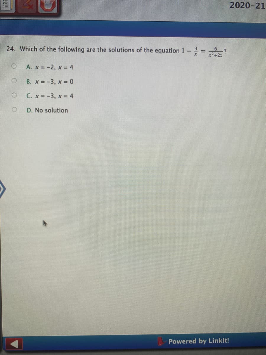 2020-21
24. Which of the following are the solutions of the equation 1
x2+2x
A. x = -2, x = 4
B. x = -3, x = 0
C. x -3, x = 4
D. No solution
Powered by Linklt!
