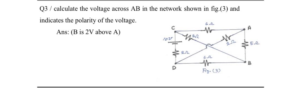 Q3 / calculate the voltage across AB in the network shown in fig.(3) and
indicates the polarity of the voltage.
Ans: (B is 2V above A)
D
Fig. (3)
